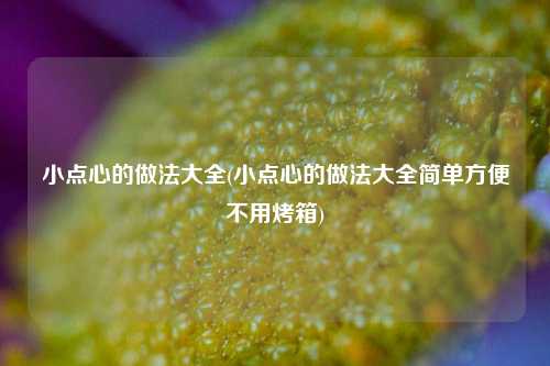 小点心的做法大全(小点心的做法大全简单方便不用烤箱)