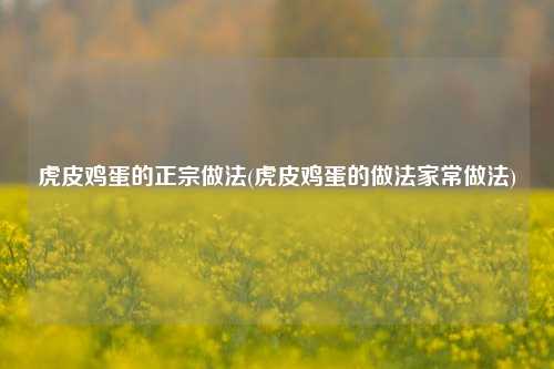 虎皮鸡蛋的正宗做法(虎皮鸡蛋的做法家常做法)
