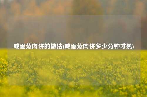 咸蛋蒸肉饼的做法(咸蛋蒸肉饼多少分钟才熟)