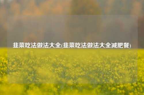 韭菜吃法做法大全(韭菜吃法做法大全减肥餐)