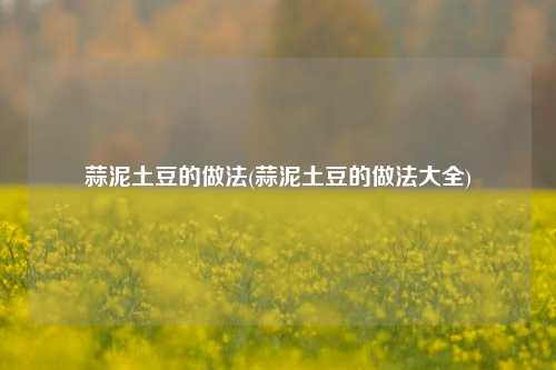 蒜泥土豆的做法(蒜泥土豆的做法大全)